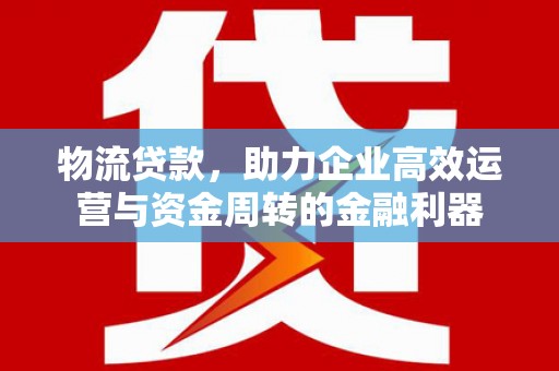 右玉物流贷款，助力企业高效运营与资金周转的金融利器