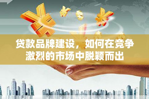 右玉贷款品牌建设，如何在竞争激烈的市场中脱颖而出