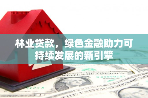 右玉林业贷款，绿色金融助力可持续发展的新引擎