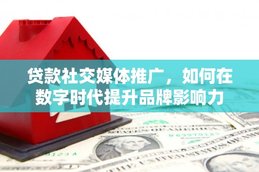右玉贷款社交媒体推广，如何在数字时代提升品牌影响力