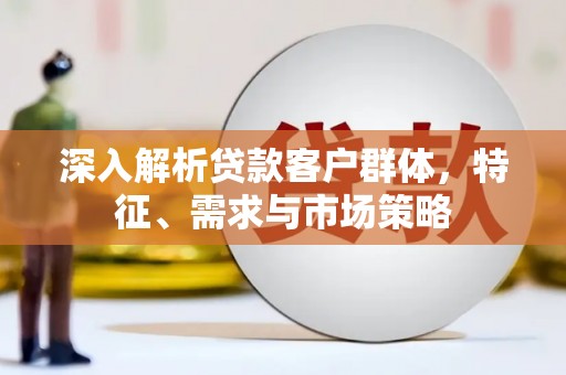 右玉深入解析贷款客户群体，特征、需求与市场策略