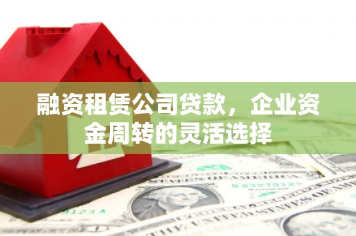 右玉融资租赁公司贷款，企业资金周转的灵活选择