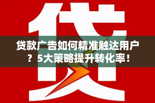 右玉贷款广告如何精准触达用户？5大策略提升转化率！