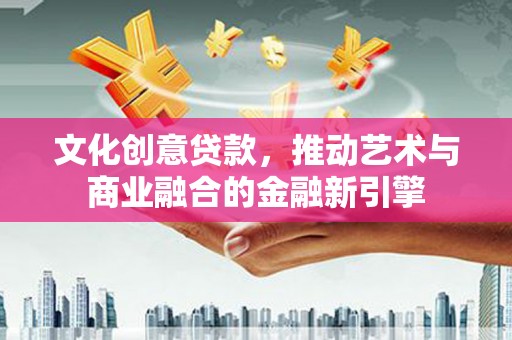 右玉文化创意贷款，推动艺术与商业融合的金融新引擎