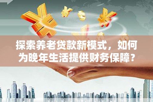 右玉探索养老贷款新模式，如何为晚年生活提供财务保障？