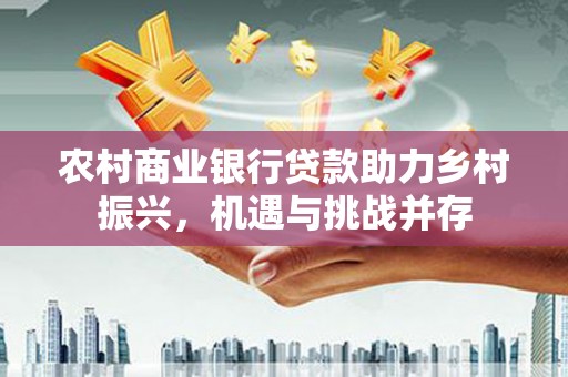 右玉农村商业银行贷款助力乡村振兴，机遇与挑战并存