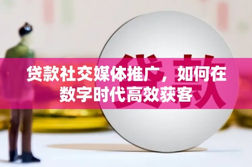 右玉贷款社交媒体推广，如何在数字时代高效获客