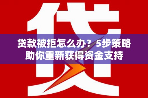 右玉贷款被拒怎么办？5步策略助你重新获得资金支持