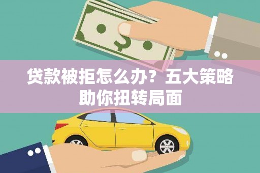 右玉贷款被拒怎么办？五大策略助你扭转局面