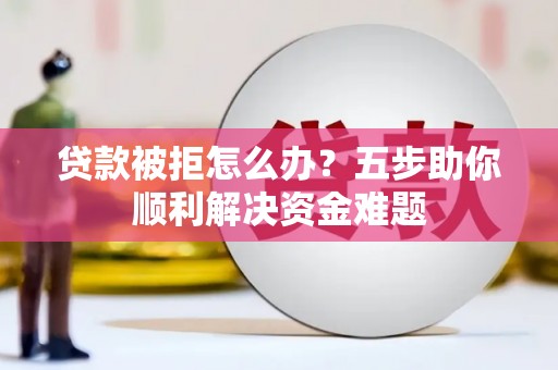 右玉贷款被拒怎么办？五步助你顺利解决资金难题