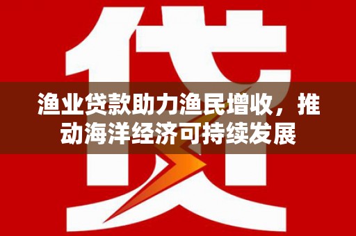 右玉渔业贷款助力渔民增收，推动海洋经济可持续发展