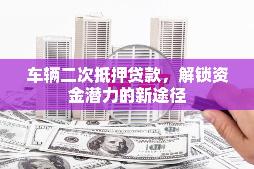 右玉车辆二次抵押贷款，解锁资金潜力的新途径