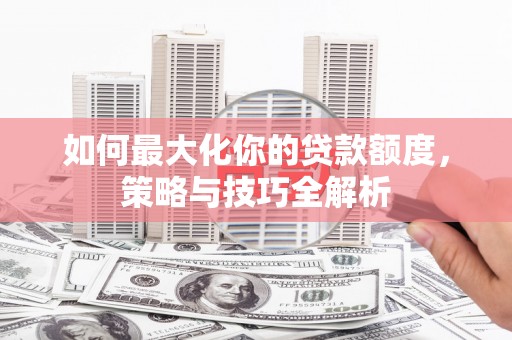 右玉如何最大化你的贷款额度，策略与技巧全解析